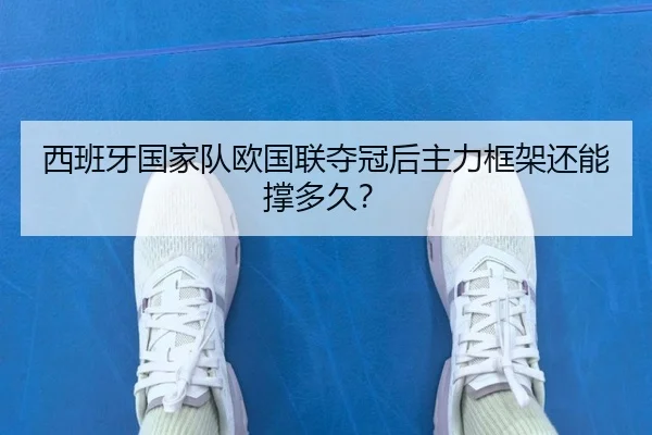 西班牙国家队欧国联夺冠后主力框架还能撑多久？